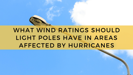What Wind Ratings Should Light Poles Have In Areas Affected By Hurricanes